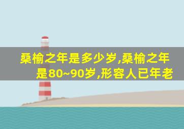 桑榆之年是多少岁,桑榆之年是80~90岁,形容人已年老