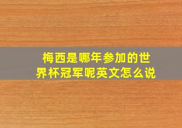 梅西是哪年参加的世界杯冠军呢英文怎么说