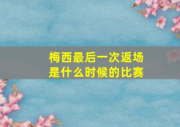 梅西最后一次返场是什么时候的比赛