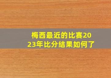 梅西最近的比赛2023年比分结果如何了