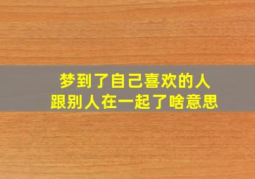 梦到了自己喜欢的人跟别人在一起了啥意思