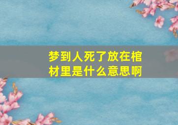 梦到人死了放在棺材里是什么意思啊