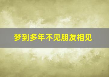 梦到多年不见朋友相见