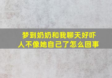 梦到奶奶和我聊天好吓人不像她自己了怎么回事