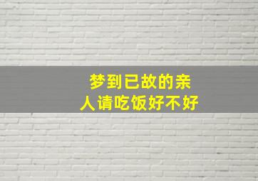 梦到已故的亲人请吃饭好不好