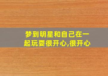 梦到明星和自己在一起玩耍很开心,很开心