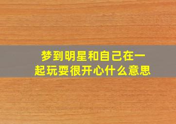 梦到明星和自己在一起玩耍很开心什么意思