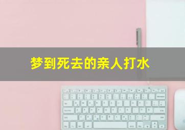 梦到死去的亲人打水