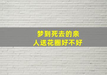 梦到死去的亲人送花圈好不好