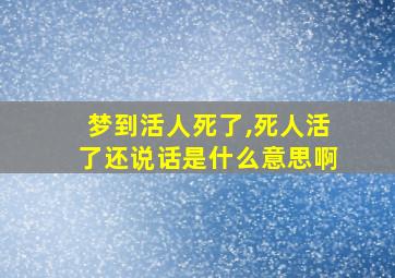 梦到活人死了,死人活了还说话是什么意思啊