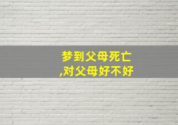 梦到父母死亡,对父母好不好