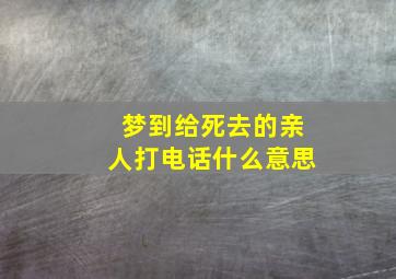 梦到给死去的亲人打电话什么意思