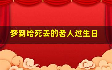 梦到给死去的老人过生日