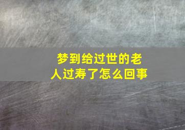 梦到给过世的老人过寿了怎么回事