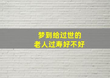 梦到给过世的老人过寿好不好