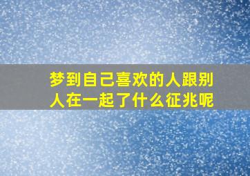 梦到自己喜欢的人跟别人在一起了什么征兆呢