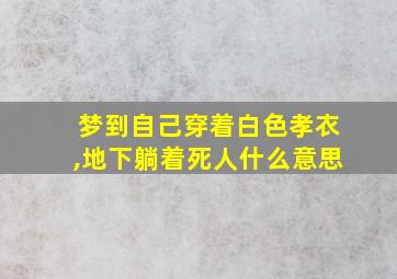 梦到自己穿着白色孝衣,地下躺着死人什么意思