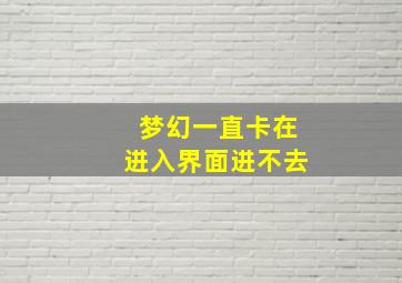 梦幻一直卡在进入界面进不去