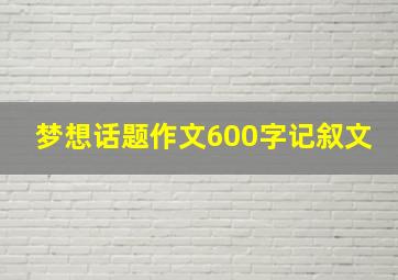 梦想话题作文600字记叙文