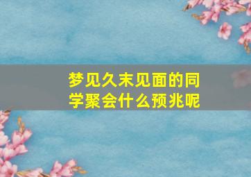 梦见久末见面的同学聚会什么预兆呢