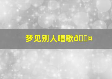 梦见别人唱歌🎤