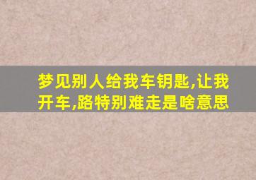 梦见别人给我车钥匙,让我开车,路特别难走是啥意思