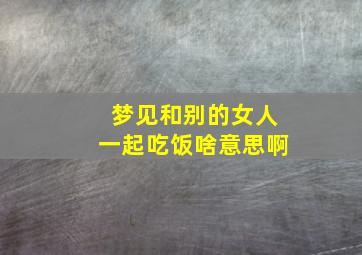 梦见和别的女人一起吃饭啥意思啊