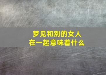 梦见和别的女人在一起意味着什么