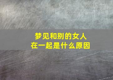 梦见和别的女人在一起是什么原因