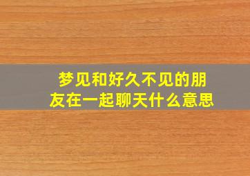 梦见和好久不见的朋友在一起聊天什么意思