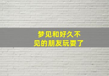 梦见和好久不见的朋友玩耍了