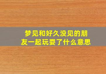 梦见和好久没见的朋友一起玩耍了什么意思