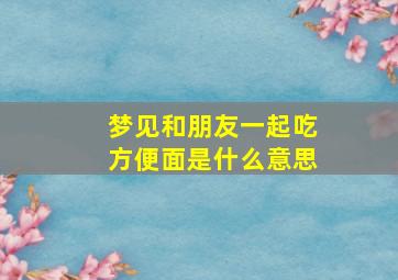 梦见和朋友一起吃方便面是什么意思