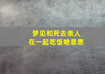 梦见和死去亲人在一起吃饭啥意思