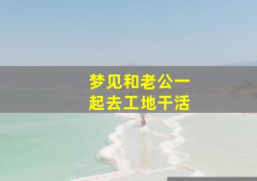 梦见和老公一起去工地干活