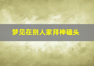 梦见在别人家拜神磕头