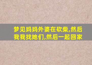 梦见妈妈外婆在砍柴,然后我我找她们,然后一起回家