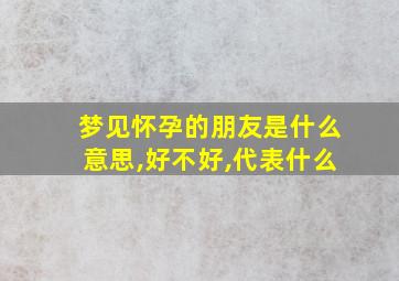 梦见怀孕的朋友是什么意思,好不好,代表什么