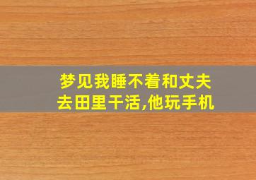 梦见我睡不着和丈夫去田里干活,他玩手机