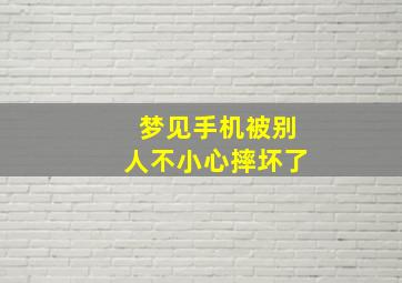 梦见手机被别人不小心摔坏了