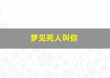 梦见死人叫你