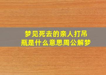 梦见死去的亲人打吊瓶是什么意思周公解梦