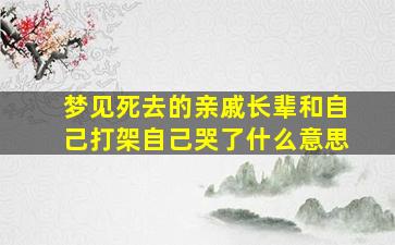 梦见死去的亲戚长辈和自己打架自己哭了什么意思