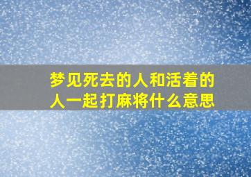 梦见死去的人和活着的人一起打麻将什么意思