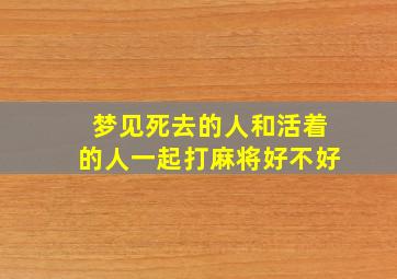 梦见死去的人和活着的人一起打麻将好不好