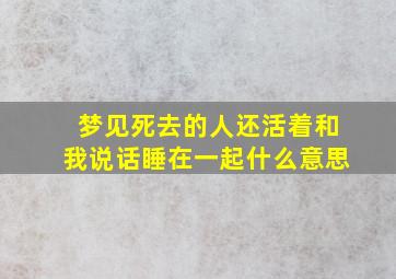 梦见死去的人还活着和我说话睡在一起什么意思