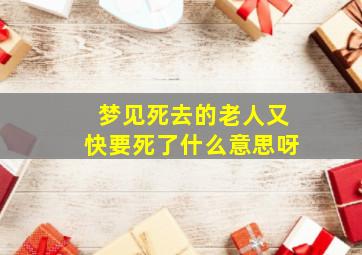 梦见死去的老人又快要死了什么意思呀