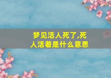 梦见活人死了,死人活着是什么意思