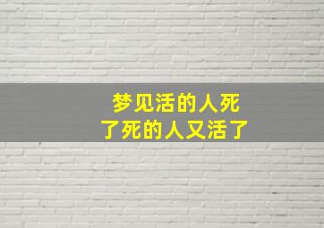 梦见活的人死了死的人又活了