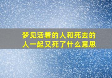 梦见活着的人和死去的人一起又死了什么意思